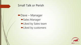 Small Talk or Perish
Dave – Manager
Sales Manager
Liked by Sales team
Liked by customers
 