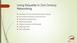 Using Etiquette in 21st Century
Networking
 Farming for 50 new relationships a year is enough
 It’s not what you know, i...
