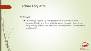 Techno Etiquette
 Answer:
Technology speeds up the appearance of communication
because it looks and feels instantaneous....