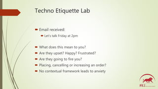 Techno Etiquette Lab
 Email received:
 Let’s talk Friday at 2pm
 What does this mean to you?
 Are they upset? Happy? F...