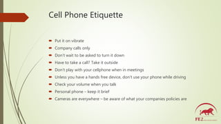 Cell Phone Etiquette
 Put it on vibrate
 Company calls only
 Don’t wait to be asked to turn it down
 Have to take a ca...