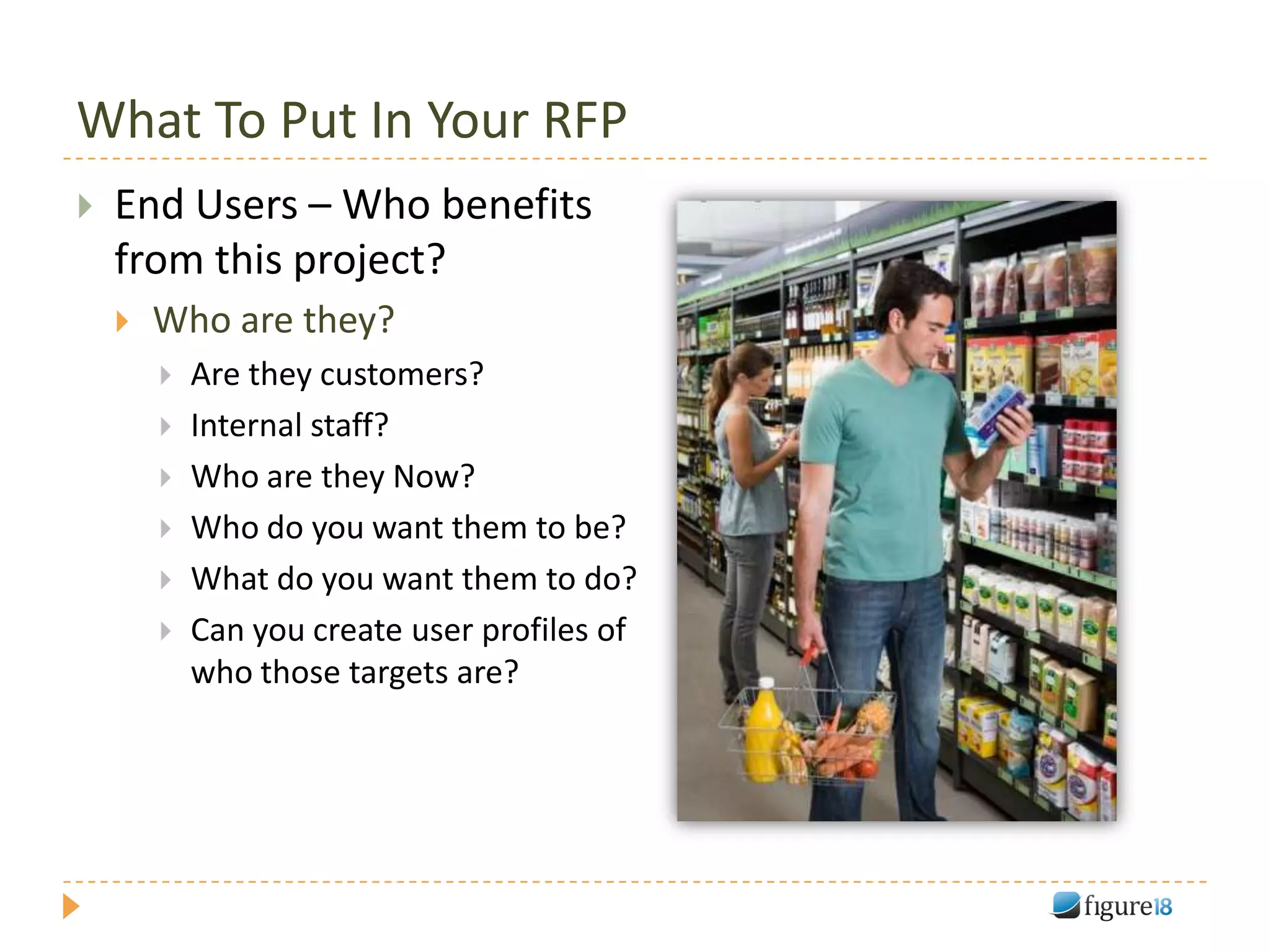 What To Put In Your RFP
   End Users – Who benefits
    from this project?
       Who are they?
           Are they customers?
           Internal staff?
           Who are they Now?
           Who do you want them to be?
           What do you want them to do?
           Can you create user profiles of
            who those targets are?
 