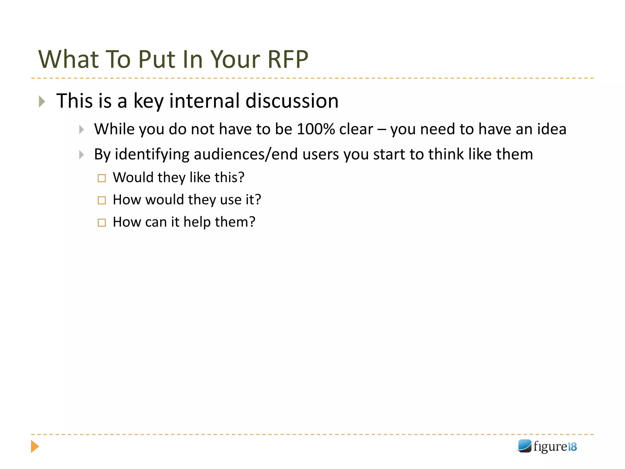 What To Put In Your RFP
   This is a key internal discussion
         While you do not have to be 100% clear – you need to have an idea
         By identifying audiences/end users you start to think like them
             Would they like this?
             How would they use it?
             How can it help them?
 