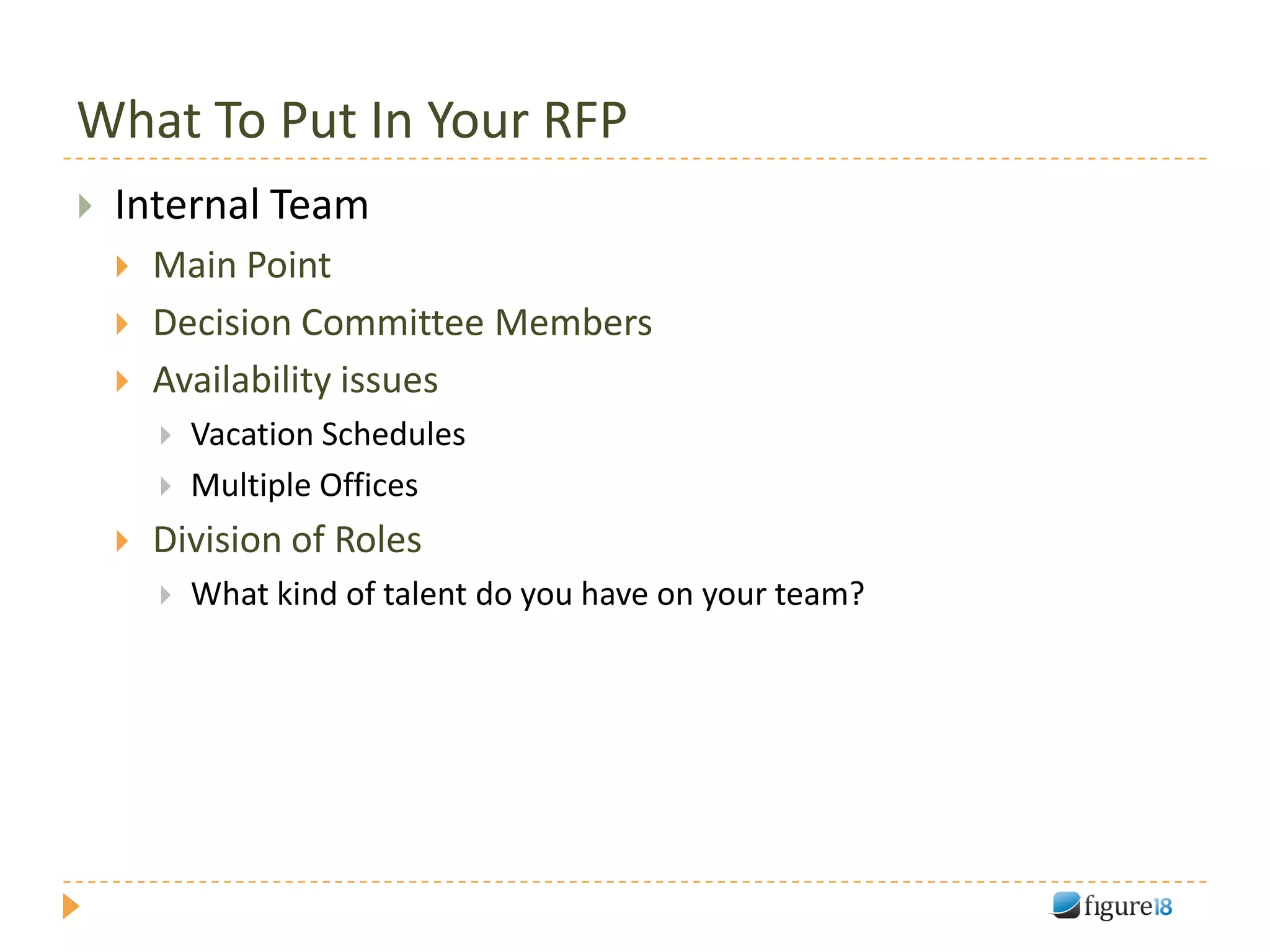 What To Put In Your RFP
   Internal Team
       Main Point
       Decision Committee Members
       Availability issues
           Vacation Schedules
           Multiple Offices
       Division of Roles
           What kind of talent do you have on your team?
 