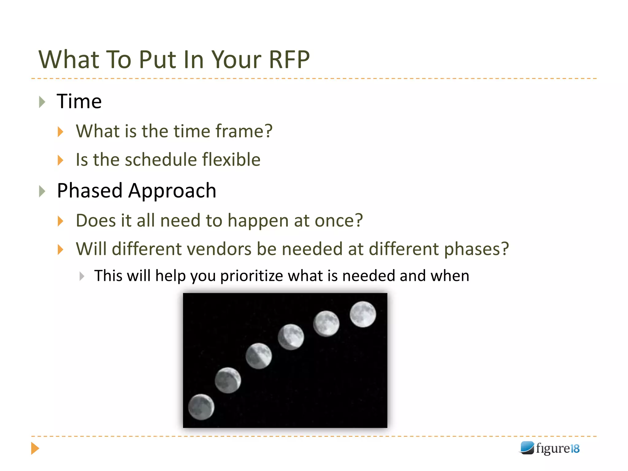 What To Put In Your RFP
   Time
       What is the time frame?
       Is the schedule flexible
   Phased Approach
       Does it all need to happen at once?
       Will different vendors be needed at different phases?
           This will help you prioritize what is needed and when
 