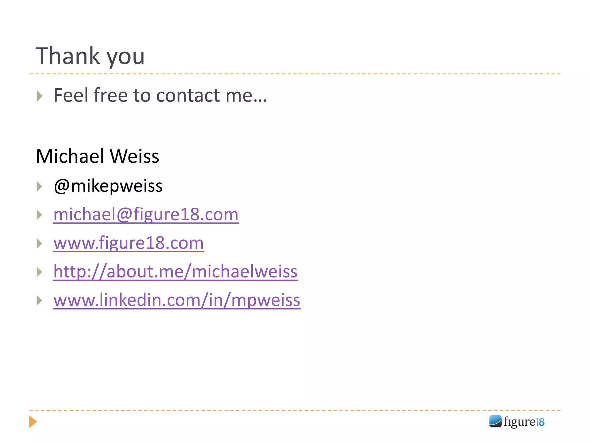 Thank you
   Feel free to contact me…

Michael Weiss
   @mikepweiss
   michael@figure18.com
   www.figure18.com
   http://about.me/michaelweiss
   www.linkedin.com/in/mpweiss
 