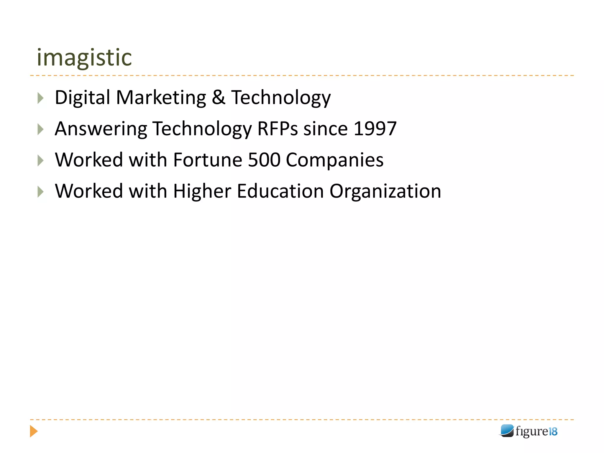 imagistic
   Digital Marketing & Technology
   Answering Technology RFPs since 1997
   Worked with Fortune 500 Companies
   Worked with Higher Education Organization
 