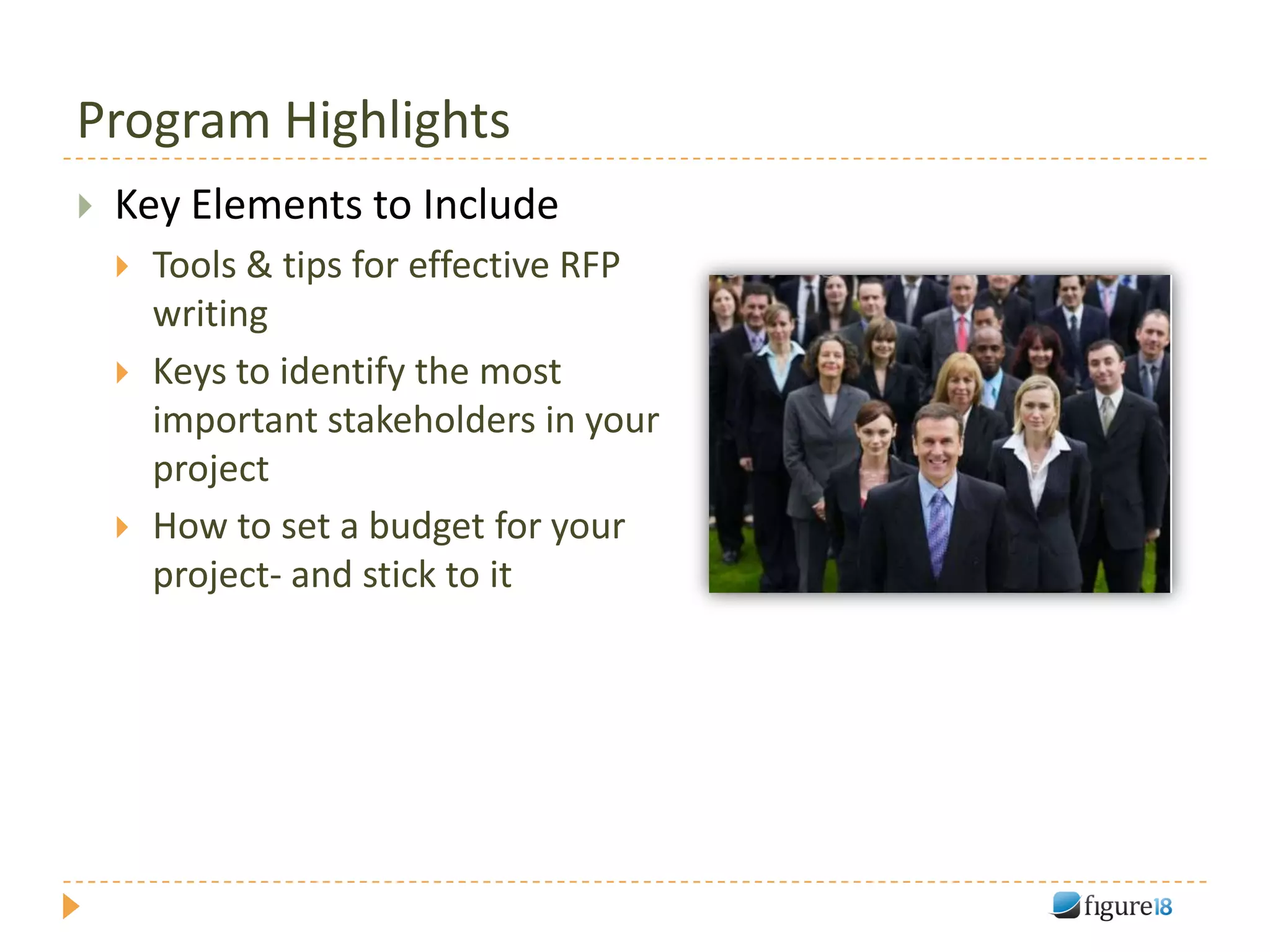 Program Highlights
   Key Elements to Include
       Tools & tips for effective RFP
        writing
       Keys to identify the most
        important stakeholders in your
        project
       How to set a budget for your
        project- and stick to it
 