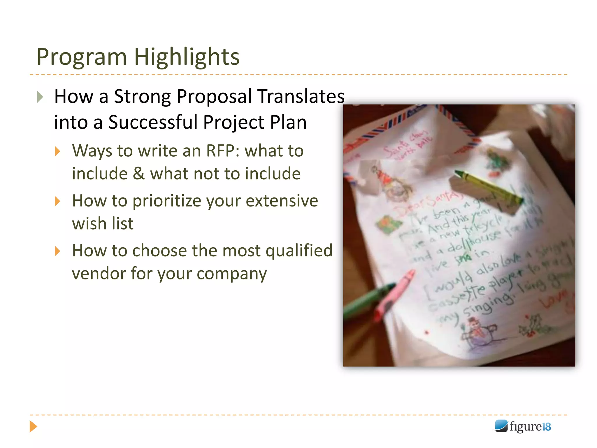 Program Highlights
   How a Strong Proposal Translates
    into a Successful Project Plan
       Ways to write an RFP: what to
        include & what not to include
       How to prioritize your extensive
        wish list
       How to choose the most qualified
        vendor for your company
 