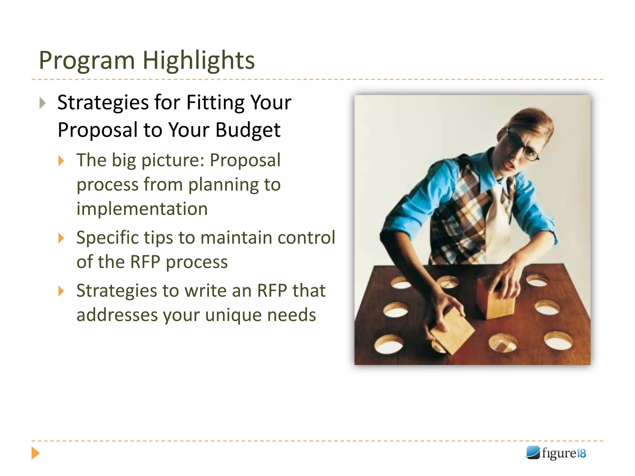 Program Highlights
   Strategies for Fitting Your
    Proposal to Your Budget
       The big picture: Proposal
        process from planning to
        implementation
       Specific tips to maintain control
        of the RFP process
       Strategies to write an RFP that
        addresses your unique needs
 