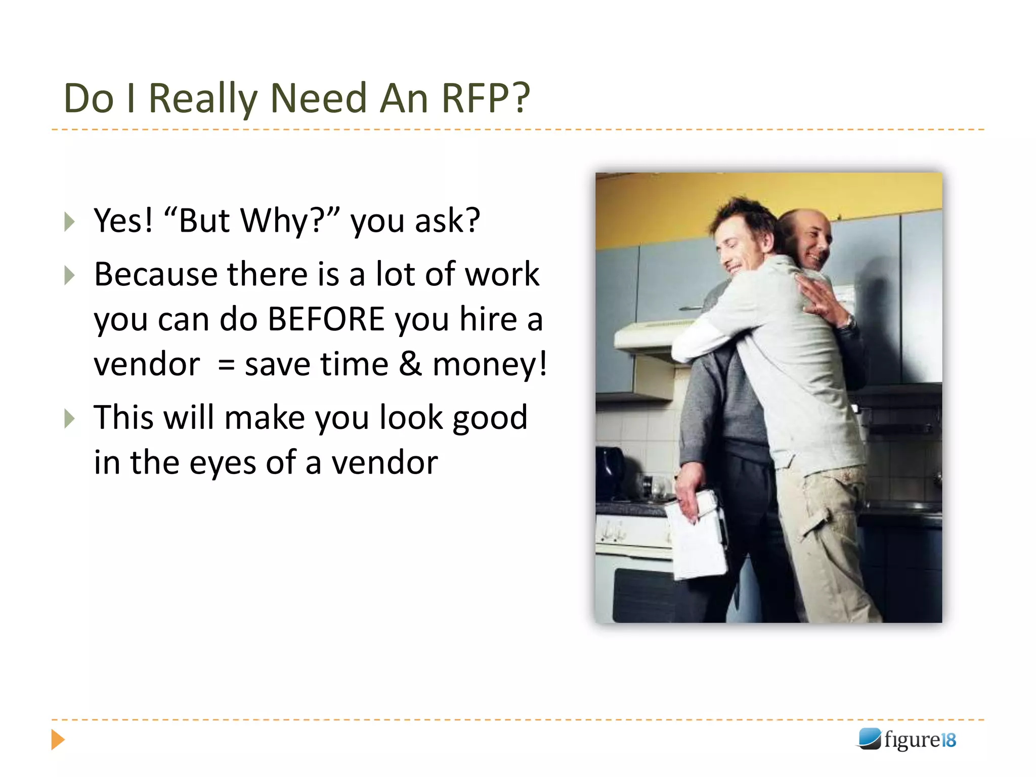 Do I Really Need An RFP?

   Yes! “But Why?” you ask?
   Because there is a lot of work
    you can do BEFORE you hire a
    vendor = save time & money!
   This will make you look good
    in the eyes of a vendor
 