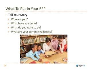 What To Put In Your RFP
   Tell Your Story
       Who are you?
       What have you done?
       What do you want to do?
       What are your current challenges?
 