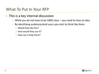 What To Put In Your RFP
   This is a key internal discussion
         While you do not have to be 100% clear – you need to have an idea
         By identifying audiences/end users you start to think like them
             Would they like this?
             How would they use it?
             How can it help them?
 