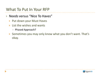 What To Put In Your RFP
   Needs versus “Nice To Haves”
       Put down your Must Haves
       List the wishes and wants
           Phased Approach?
       Sometimes you may only know what you don’t want. That’s
        okay.
 