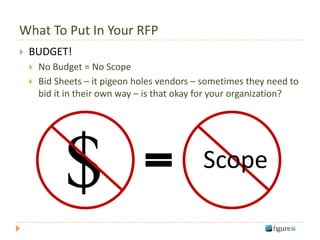 What To Put In Your RFP
   BUDGET!
       No Budget = No Scope
       Bid Sheets – it pigeon holes vendors – sometimes they need to
        bid it in their own way – is that okay for your organization?




                                              Scope
 