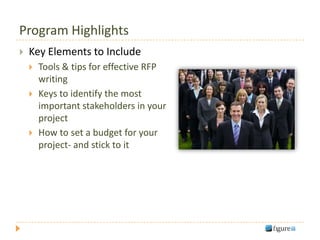 Program Highlights
   Key Elements to Include
       Tools & tips for effective RFP
        writing
       Keys to identify the most
        important stakeholders in your
        project
       How to set a budget for your
        project- and stick to it
 