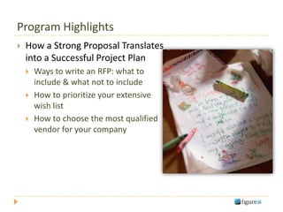Program Highlights
   How a Strong Proposal Translates
    into a Successful Project Plan
       Ways to write an RFP: what to
        include & what not to include
       How to prioritize your extensive
        wish list
       How to choose the most qualified
        vendor for your company
 