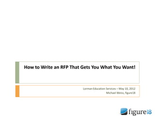 How to Write an RFP That Gets You What You Want!



                         Lorman Education Services – May 10, 2012
                                          Michael Weiss, figure18
 