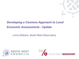 Developing a Common Approach to Local Economic Assessments  - Update Lorna Gibbons, South West Observatory 