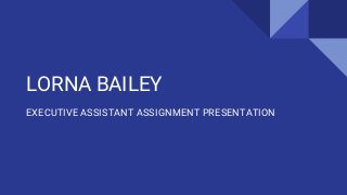 LORNA BAILEY
EXECUTIVE ASSISTANT ASSIGNMENT PRESENTATION
 