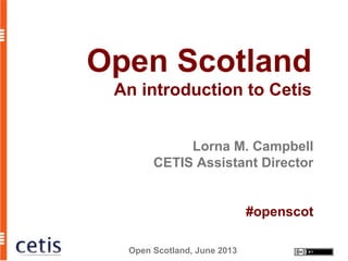 Open Scotland, June 2013
Open Scotland
An introduction to Cetis
Lorna M. Campbell
CETIS Assistant Director
#openscot
 