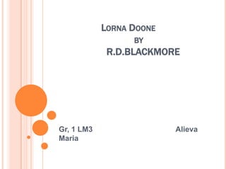LORNA DOONE
                  BY
             R.D.BLACKMORE




Gr, 1 LM3                 Alieva
Maria
 