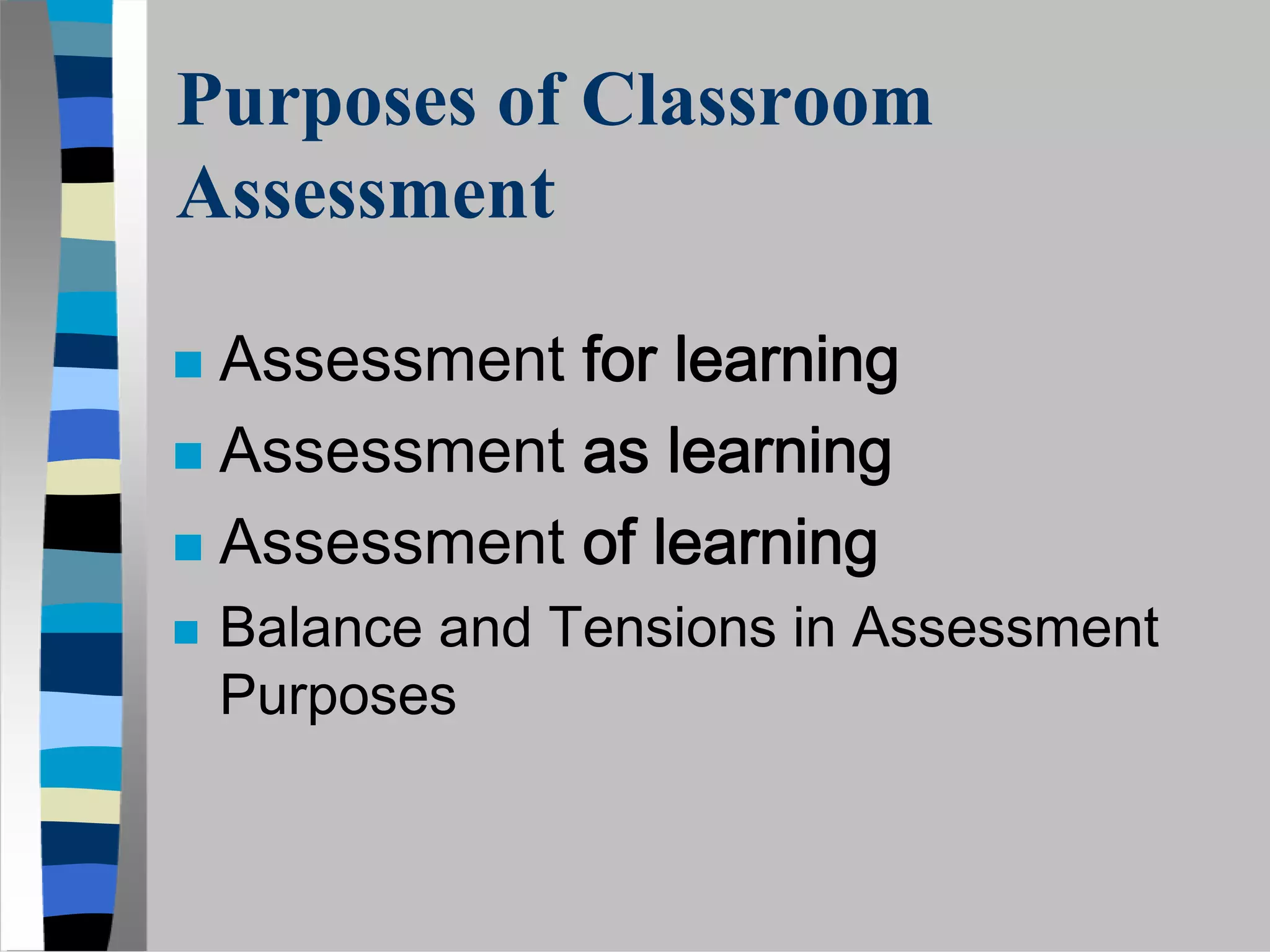 Purposes of Classroom
Assessment

 Assessment for learning
 Assessment as learning
 Assessment of learning
 Balance and Tensions in Assessment
 Purposes
 
