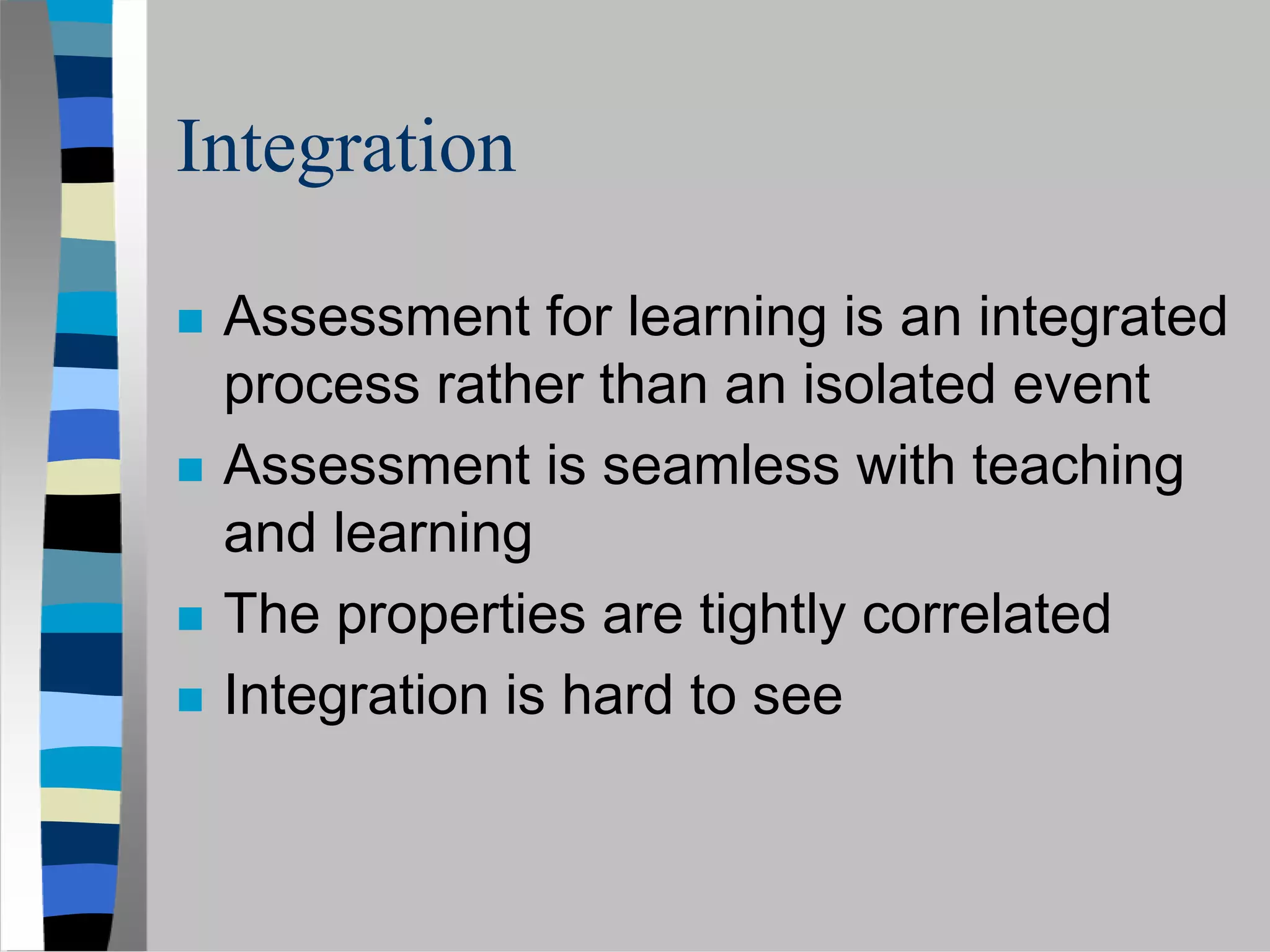Integration

 Assessment for learning is an integrated
 process rather than an isolated event
 Assessment is seamless with teaching
 and learning
 The properties are tightly correlated
 Integration is hard to see
 