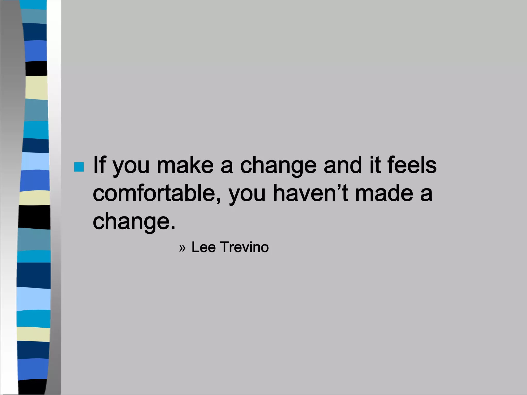 If you make a change and it feels
comfortable, you haven’t made a
change.
        » Lee Trevino
 