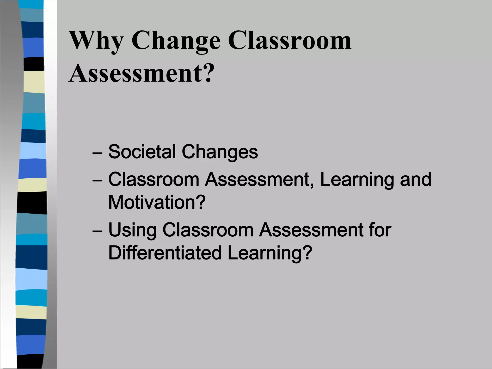 Why Change Classroom
Assessment?

 – Societal Changes
 – Classroom Assessment, Learning and
   Motivation?
 – Using Classroom Assessment for
   Differentiated Learning?
 