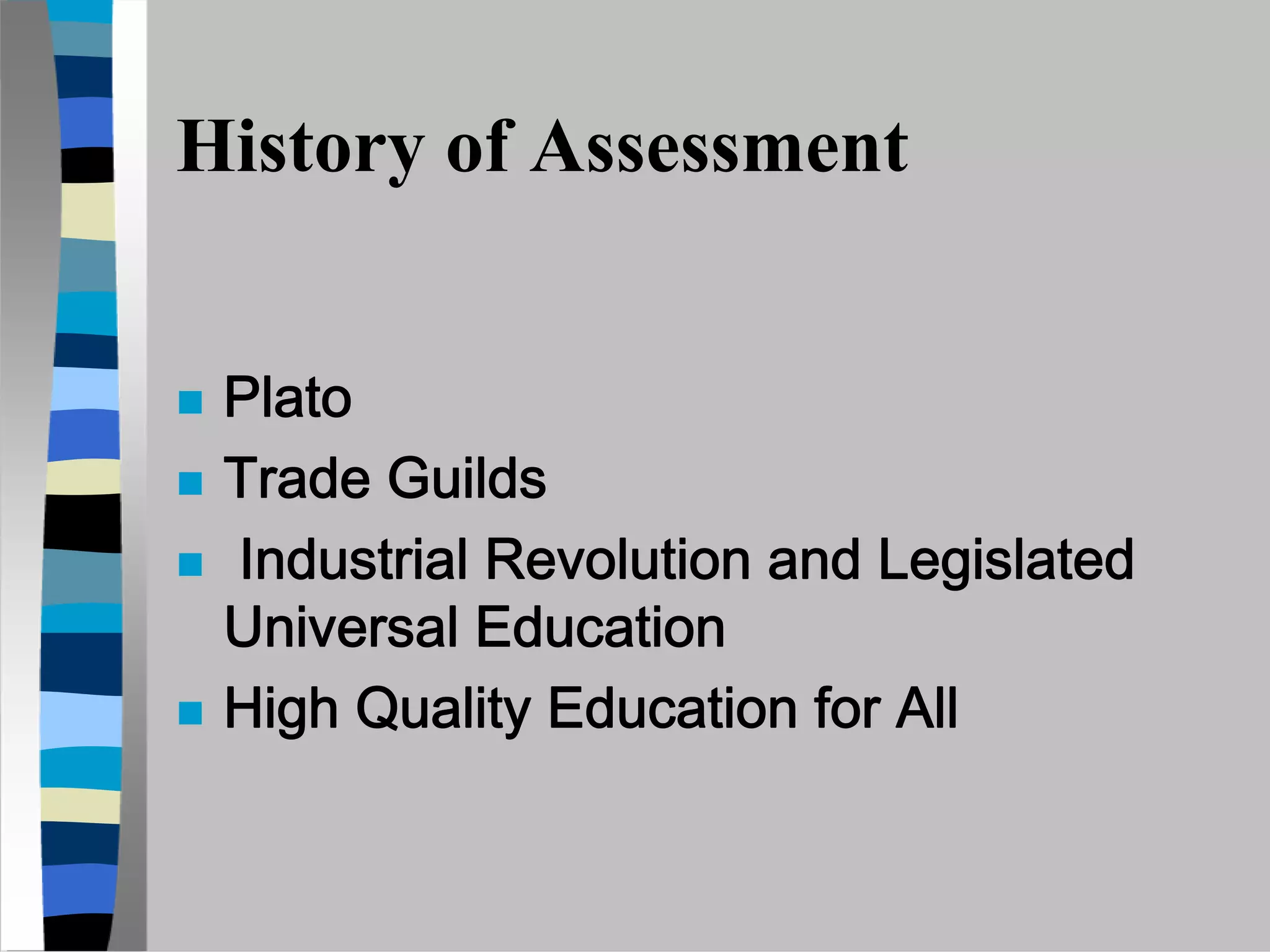 History of Assessment


 Plato
 Trade Guilds
 Industrial Revolution and Legislated
 Universal Education
 High Quality Education for All
 