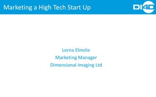 Marketing a High Tech Start Up 
Lorna Elmslie 
Marketing Manager 
Dimensional Imaging Ltd  