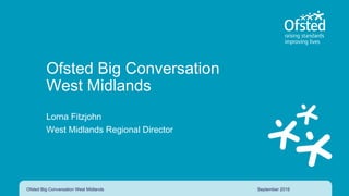 Ofsted Big Conversation
West Midlands
Lorna Fitzjohn
West Midlands Regional Director
September 2016Ofsted Big Conversation West Midlands
 