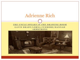 Adrienne Rich
THE UNCLE SPEAKS IN THE DRAWING ROOM
 GAVIN BRADY/LORNA CUDMORE/HANNAH
             ARMSTRONG
 