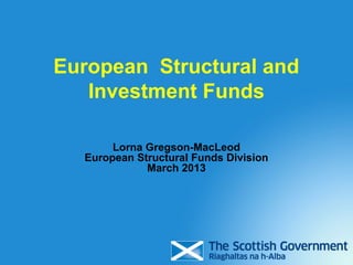European Structural and
Investment Funds
Lorna Gregson-MacLeod
European Structural Funds Division
March 2013

 