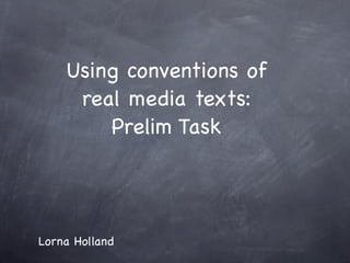 Using conventions of
     real media texts:
        Prelim Task




Lorna Holland
 