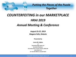 Putting the Pieces of the Puzzle
Together
COUNTERFEITING in our MARKETPLACE
HRAI 2019
Annual Meeting & Conference
August 25-27, 2019
Niagara Falls, Ontario
Presented by
Lorne M. Lipkus
of
Kestenberg Siegal Lipkus LLP
Barristers & Solicitors
65 Granby Street, Toronto, Ontario, M5B 1H8
www.ksllaw.com
Tel: 416-597-0000 Fax: 416-597-6567
11Copyright Kestenberg Siegal Lipkus LLP
 