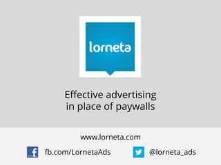 Effective advertising
     in place of paywalls


         www.lorneta.com

fb.com/LornetaAds          @lorneta_ads
 