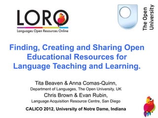 Finding, Creating and Sharing Open
    Educational Resources for
 Language Teaching and Learning.

        Tita Beaven & Anna Comas-Quinn,
      Department of Languages, The Open University, UK
             Chris Brown & Evan Rubin,
      Language Acquisition Resource Centre, San Diego

    CALICO 2012, University of Notre Dame, Indiana
 