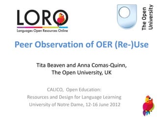 Peer Observation of OER (Re-)Use

      Tita Beaven and Anna Comas-Quinn,
            The Open University, UK

           CALICO, Open Education:
  Resources and Design for Language Learning
   University of Notre Dame, 12-16 June 2012
 