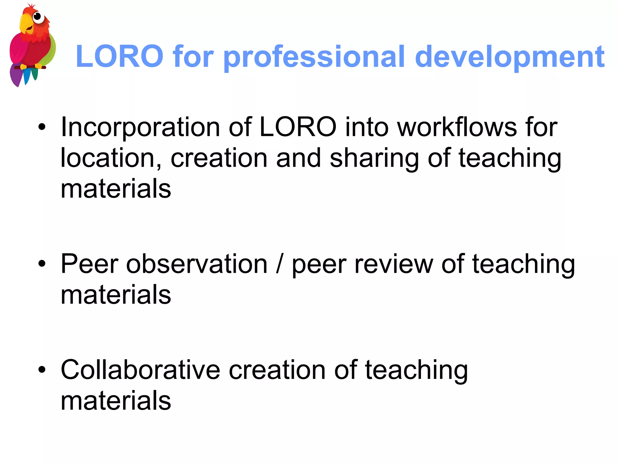 LORO for professional development Incorporation of LORO into workflows for location, creation and sharing of teaching materials  Peer observation / peer review of teaching materials  Collaborative creation of teaching materials 