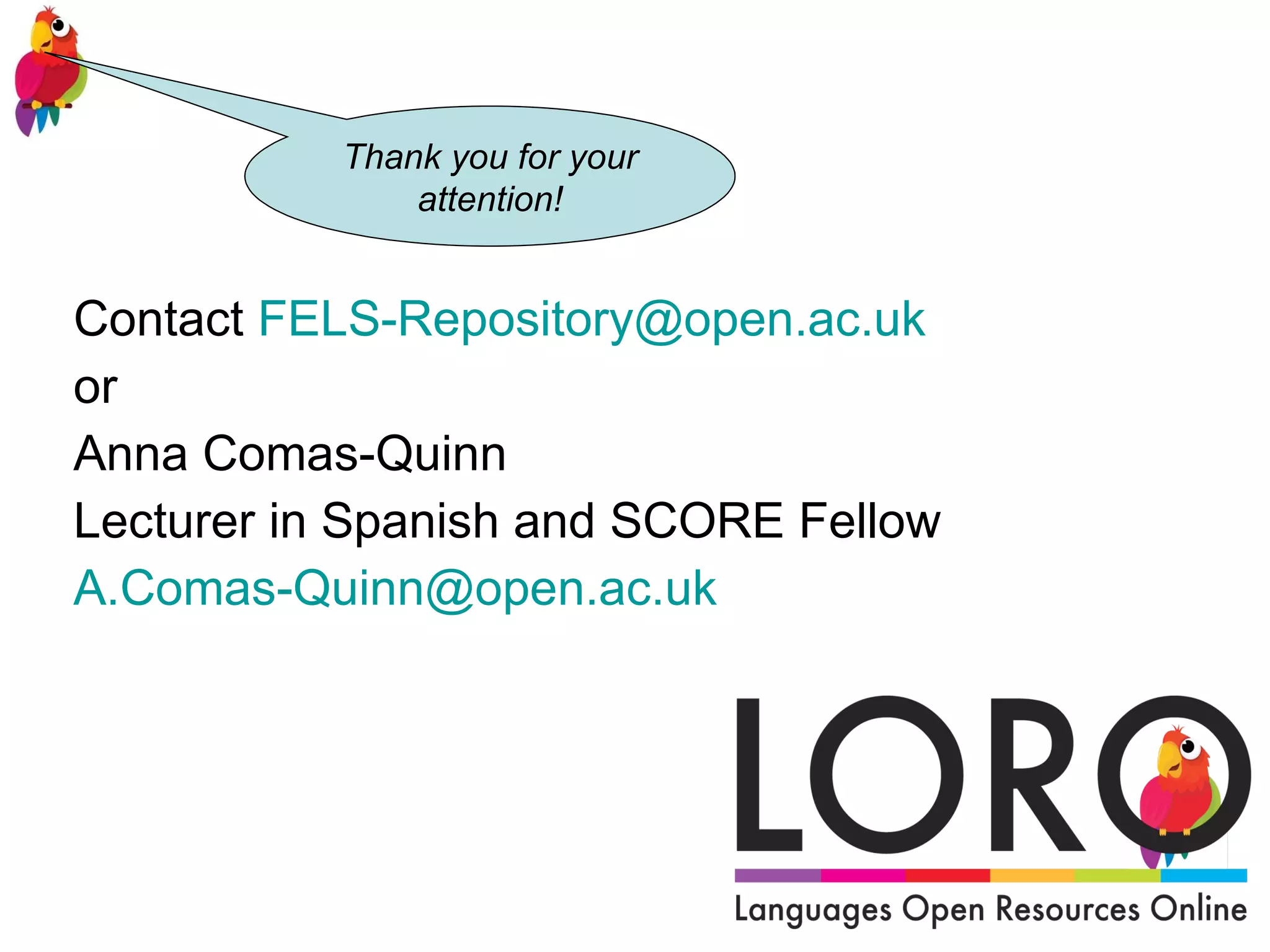 Contact  FELS- [email_address] or  Anna Comas-Quinn Lecturer in Spanish and SCORE Fellow [email_address]   Thank you for your attention! 