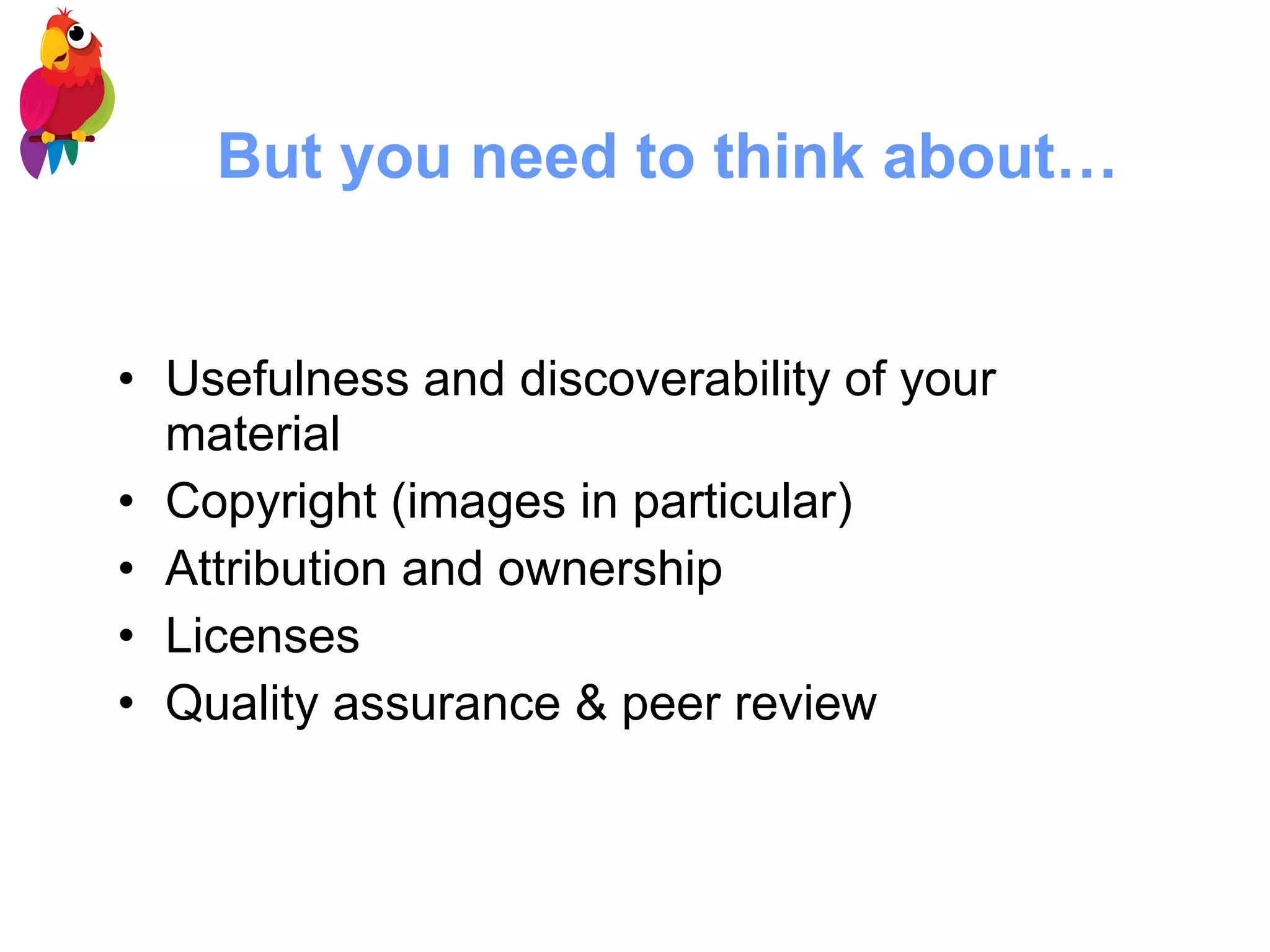 But you need to think about… Usefulness and discoverability   of your material Copyright (images in particular) Attribution and ownership Licenses Quality assurance & peer review 
