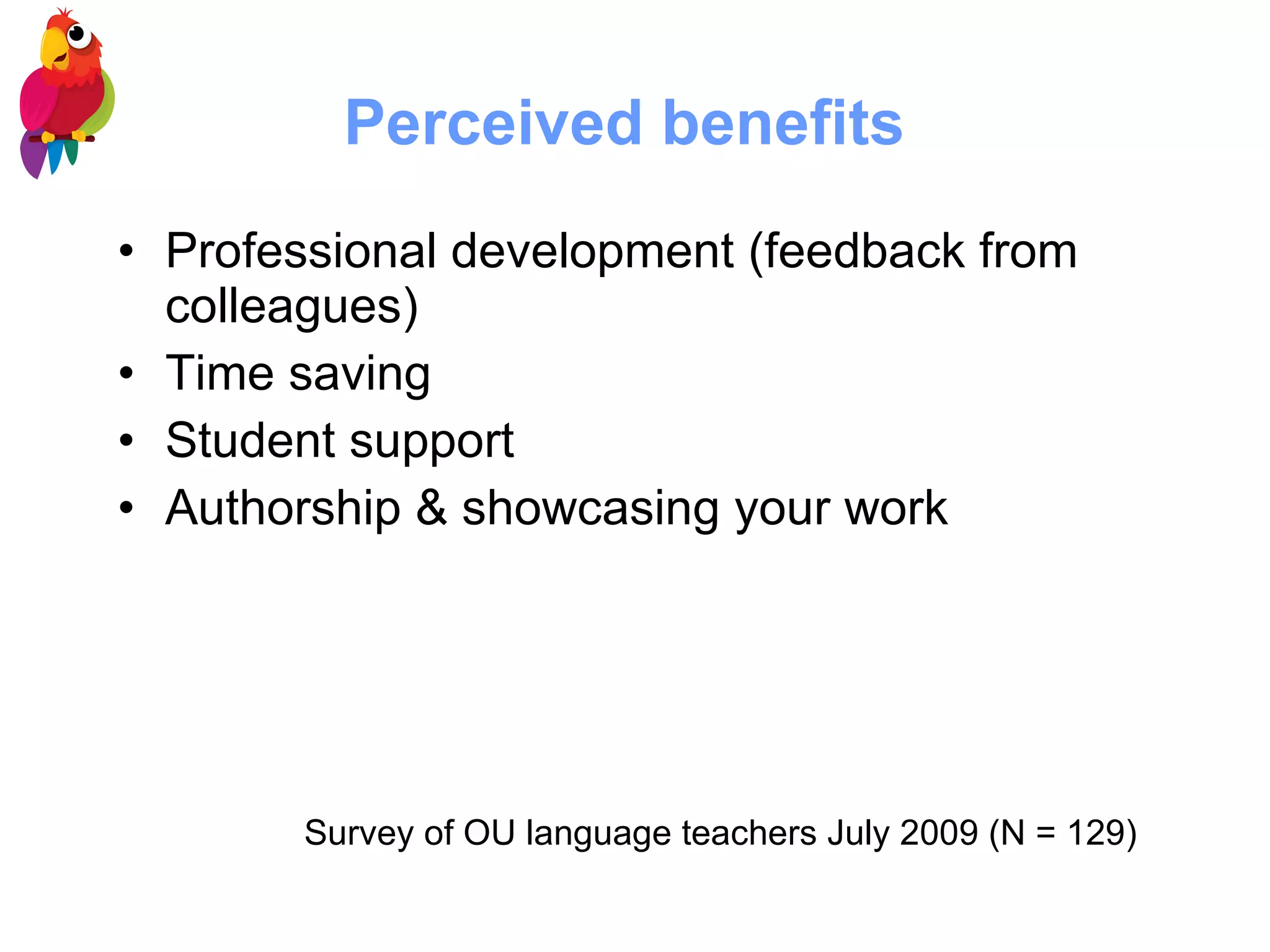 Perceived benefits   Professional development (feedback from colleagues) Time saving  Student support  Authorship & showcasing your work Survey of OU language teachers July 2009 (N = 129) 
