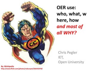 OER use: who, what, where, how andmost of all WHY? Chris Pegler IET, Open University By: Mickipediahttp://www.flickr.com/photos/redcarpet/266592978/ 