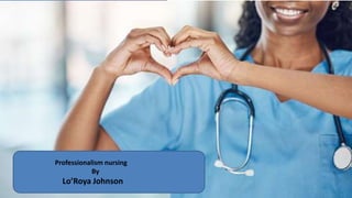 Professionalism
in Nursing
Professionalism nursing
By
Lo’Roya Johnson
 