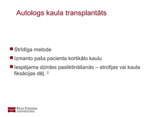 11
 Strīdīga metode
 Izmanto paša pacienta kortikālo kaulu
 Iespējama dzirdes pasliktināšanās – atrofijas vai kaula
fiksācijas dēļ. [2]
Autologs kaula transplantāts
 