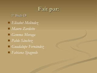 Fait par: Elisabet Meléndez Mauro Zardetto Gemma Moraga Pablo Sánchez Guadalupe Fernández Fabiana Spagnolo 1º Bach D 