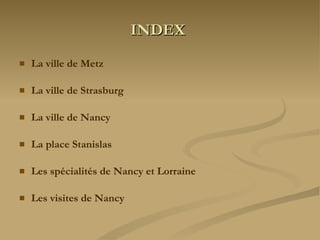 INDEX La ville de Metz La ville de Strasburg La ville de Nancy La place Stanislas Les spécialités de Nancy et Lorraine Les visites de Nancy 