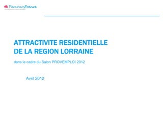 ATTRACTIVITE RESIDENTIELLE
DE LA REGION LORRAINE
dans le cadre du Salon PROVEMPLOI 2012



      Avril 2012
 